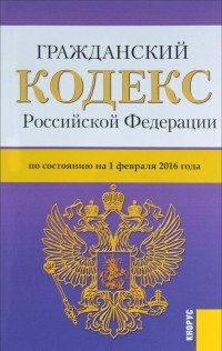 Гражданский кодекс Российской Федерации. Части 1, 2, 3 и 4. По состоянию на 1 февраля 2016 года