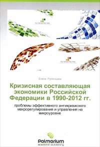 Кризисная составляющая экономики Российской Федерации в 1990-2012 годах. Проблемы эффективного антикризисного макрорегулирования и управления на микроуровне