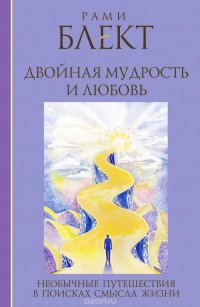 Двойная мудрость и любовь. Необычные путешествия в поисках смысла жизни