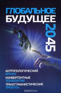 Глобальное будущее 2045. Антропологический кризис.Конвергентные технологии.Трансгуманистические проекты