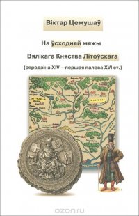 На усходняй мяжы Вялiкага Княства Лiтоускага (сярэдзiна ХIV - першая палова ХVI ст.)