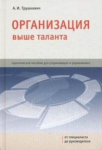 Организация выше таланта. Практическое пособие для управляющих и управляемых