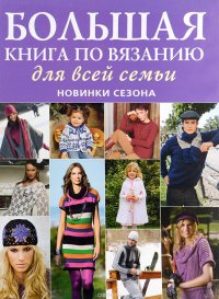 Большая книга по вязанию для всей семьи. Новинки сезона