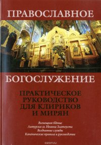 Православное Богослужение. Практическое руководство для клириков и мирян