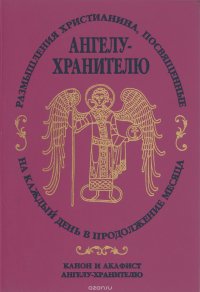 Размышления христианина, посвященные ангелу-хранителю на каждый день в продолжении месяца. Канон и акафист ангелу-хранителю