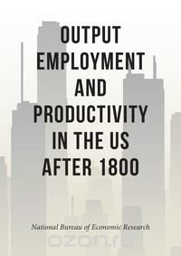 Output, Employment, and Productivity in the United States after 1800