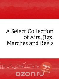 A Select Collection of Airs, Jigs, Marches and Reels