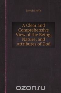 A Clear and Comprehensive View of the Being, Nature, and Attributes of God