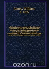 A full and correct account of the chief naval occurences of the late war between Great Britain and the United States of America microform