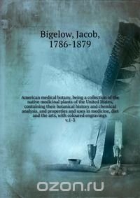 American medical botany, being a collection of the native medicinal plants of the United States, containing their botanical history and chemical analysis, and properties and uses in medicine,