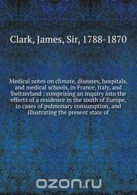 Medical notes on climate, diseases, hospitals, and medical schools, in France, Italy, and Switzerland