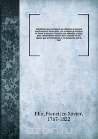 Manifiesto que escribio en un calabozo el general Don Francisco Xavier Elio, con el objeto de vindicar su honor y persona, ilustrado con apendice y notas para conocimiento exacto de lo ocurri