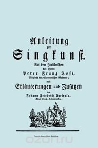 Anleitung zur Singkunst. Aus dem Italianischen des Herrn Peter Franz Tosi, Mitglieds der philarmonischen Akademie mit Erlauterungen und Zusatzen von Johann Friedrich Agricola, Konigl Preu?. H