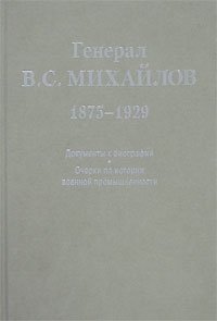 Генерал В. С. Михайлов. 1875-1929. Документы к биографии. Очерки по истории военной промышленности