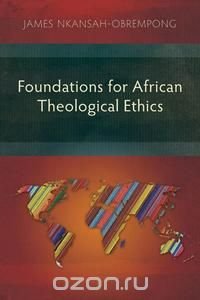 James Nkansah-Obrempong - «Foundations for African Theological Ethics»