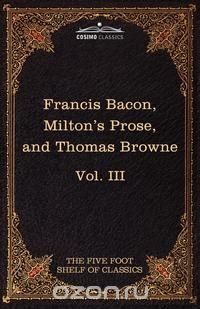 Essays, Civil and Moral & the New Atlantis by Francis Bacon; Aeropagitica & Tractate of Education by John Milton; Religio Medici by Sir Thomas Browne