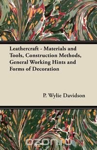 P. Wylie Davidson - «Leathercraft - Materials and Tools, Construction Methods, General Working Hints and Forms of Decoration»