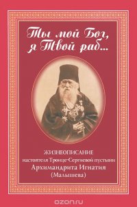 Ты мой Бог, я Твой раб... Жизнеописание настоятеля Троице-Сергиевой пустыни Архимандрита Игнатия (Малышева)