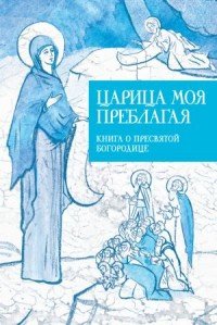 Царица моя Преблагая. Книга о Пресвятой Богородице