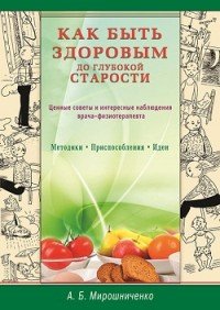 Как быть здоровым до глубокой старости. Ценные советы и интересные наблюдения врача-физиотерапевта