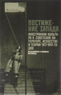 Постижение Запада. Иностранная культура в советской литературе, искусстве и теории. 1917-1941гг. Исследования и архивные материалы