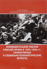 Освободительная миссия Красной Армии в 1944-1945 гг. Гуманитарные и социально-психологические аспекты