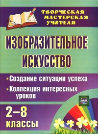 Изобразительное искусство. 2-8 классы. Создание ситуации успеха. Коллекция интересных уроков