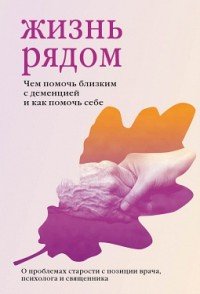 Жизнь рядом. Чем помочь близким с деменцией и как помочь себе