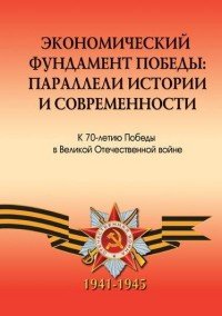 Экономический фундамент Победы. Параллели истории и современности. К 70-летию Победы СССР в Великой Отечественной войне