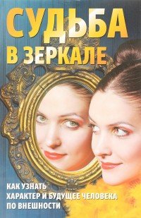 Судьба в зеркале. Как узнать характер и будущее человека по внешности