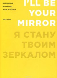 Я стану твоим зеркалом. Избранные интервью Энди Уорхола. 1962-1987