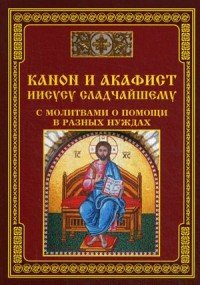 Канон и акафист Иисусу Сладчайшему с молитвами о помощи в разных нуждах