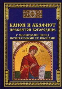 Канон и акафист Пресвятой Богородице с молитвами перед почитаемыми ее иконами