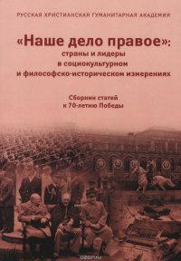 «Наше дело правое». Страны и лидеры в социокультурном и философско-историческом измерениях. Сборник статей к 70-летию Победы