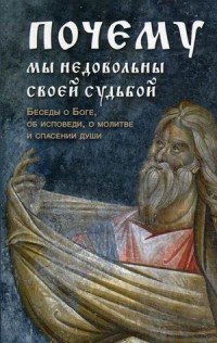 Почему мы недовольны своей судьбой. Беседы о Боге, об исповеди, о молитве и спасении души