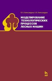 А. В. Александров, В. А. Александров - «Моделирование технологических процессов лесных машин. Учебник»