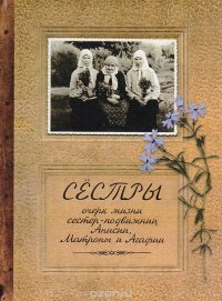 Сестры. Очерк жизни сестер-подвижниц Анисии, Матроны и Агафии, подвизавшихся и почивших в селе Ялтуново Шацкого района Рязанской губернии