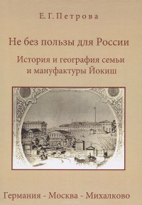 Е. Г. Петрова - «Не без пользы для России. История и география семьи и мануфактуры Йокиш. Германия-Москва-Михалково»