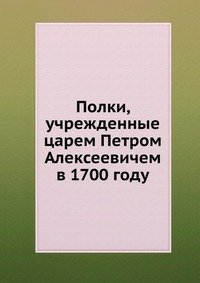 Полки, учрежденные царем Петром Алексеевичем в 1700 году