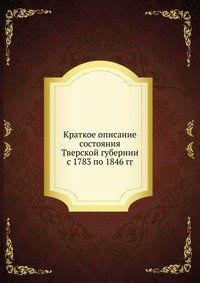 Краткое описание состояния Тверской губернии с 1783 по 1846 гг