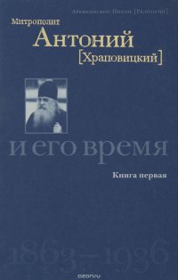 Митрополит Антоний (Храповицкий) и его время, 1863-1936. Книга 1