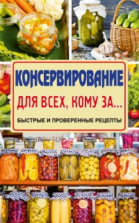 Консервирование для всех, кому за... Быстро, вкусно, надежно!