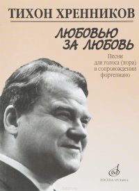 Тихон Хренников. Любовью за любовь. Песни для голоса (хора) в сопровождении фортепиано