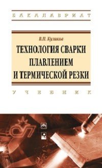 Технология сварки плавл.и термич.резки: Уч. / В.П.Куликов - М.:НИЦ ИНФРА-М,Нов.зн.,2016-463с.(ВО)(П)