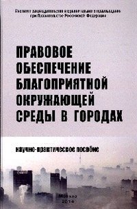 Правовое обеспечение благоприятной окружающей среды в городах. Научно-практическое пособие