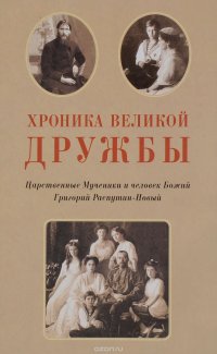 Хроника великой дружбы. Царственные Мученики и человек Божий Григорий Распутин-Новый