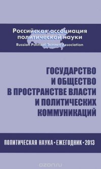 Государство и общество в пространствах власти и политических коммуникаций. Политическая наука. Ежегодник 2013