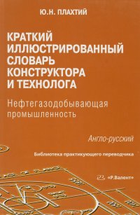 Краткий иллюстрированный словарь конструктора и технолога Нефтегазодобывающая промышленность 978-5-93439-329-9