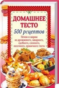 Домашнее тесто. 500 рецептов. Печем и жарим из дрожжевого, заварного, сдобного