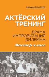 Актерский тренинг. Драма. Импровизация. Дилемма. Мастер-класс: Учебное пособие. Кипнис М